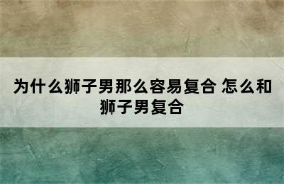 为什么狮子男那么容易复合 怎么和狮子男复合